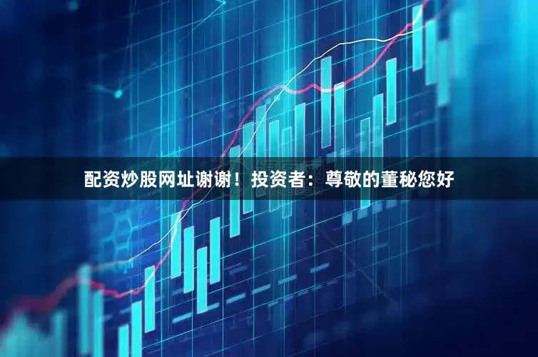 配资炒股网址谢谢！投资者：尊敬的董秘您好
