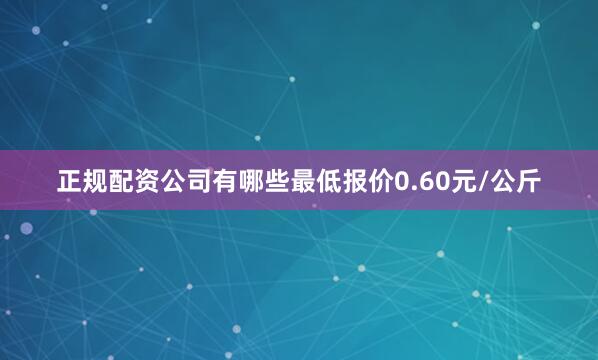 正规配资公司有哪些最低报价0.60元/公斤
