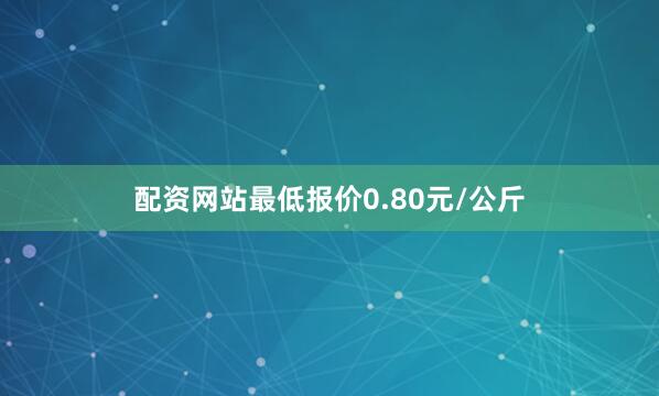 配资网站最低报价0.80元/公斤