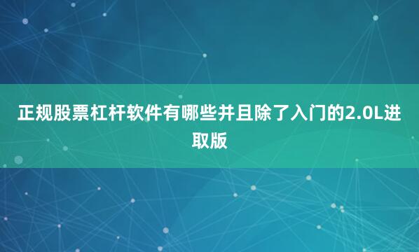 正规股票杠杆软件有哪些并且除了入门的2.0L进取版